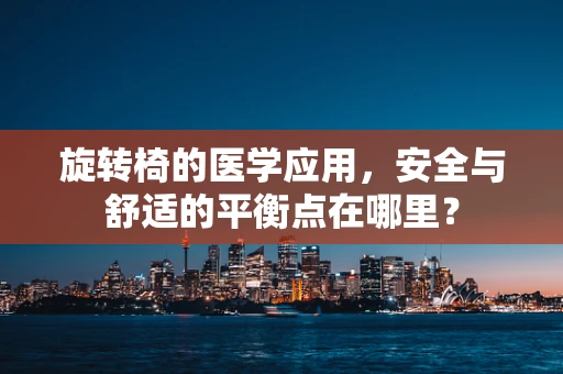 旋转椅的医学应用，安全与舒适的平衡点在哪里？