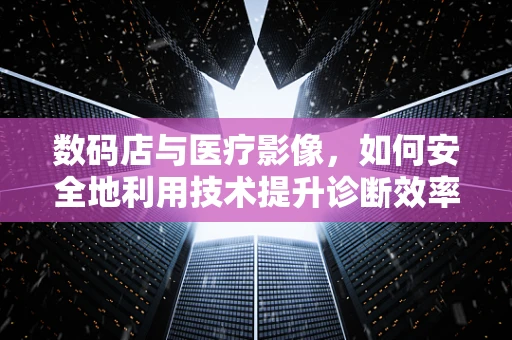 数码店与医疗影像，如何安全地利用技术提升诊断效率？