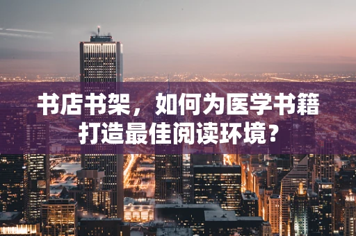 书店书架，如何为医学书籍打造最佳阅读环境？