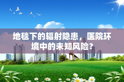 地毯下的辐射隐患，医院环境中的未知风险？
