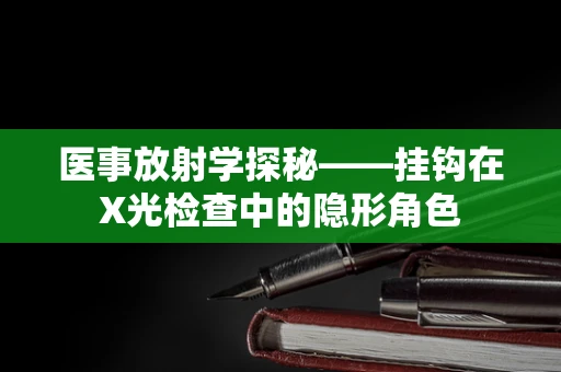 医事放射学探秘——挂钩在X光检查中的隐形角色