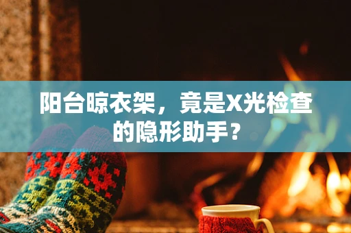 阳台晾衣架，竟是X光检查的隐形助手？