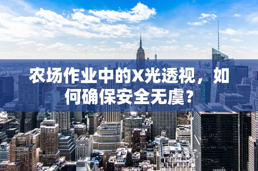 农场作业中的X光透视，如何确保安全无虞？