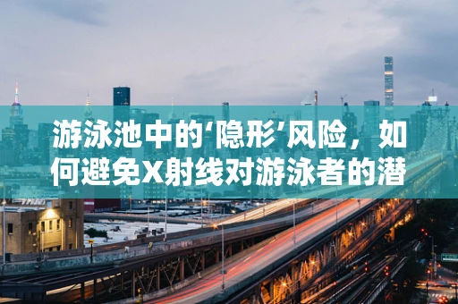 游泳池中的‘隐形’风险，如何避免X射线对游泳者的潜在影响？