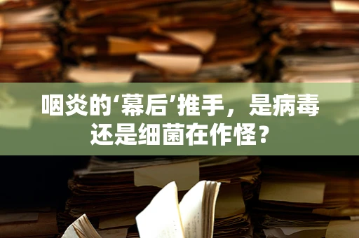 咽炎的‘幕后’推手，是病毒还是细菌在作怪？