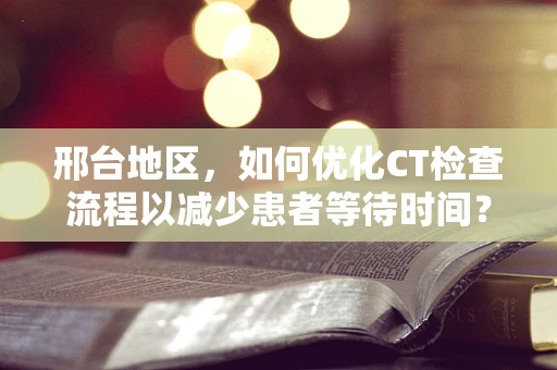 邢台地区，如何优化CT检查流程以减少患者等待时间？