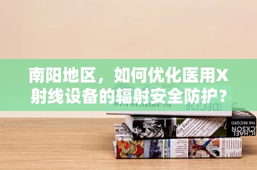 南阳地区，如何优化医用X射线设备的辐射安全防护？