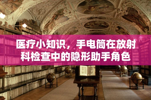 医疗小知识，手电筒在放射科检查中的隐形助手角色