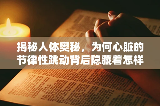 揭秘人体奥秘，为何心脏的节律性跳动背后隐藏着怎样的生理学原理？
