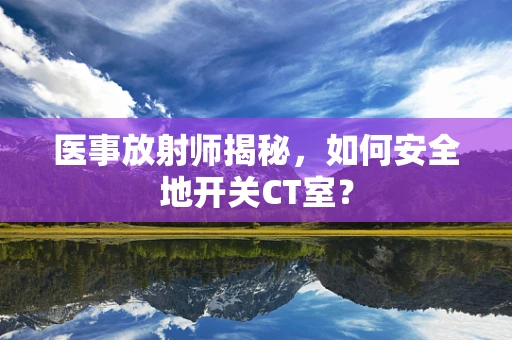 医事放射师揭秘，如何安全地开关CT室？