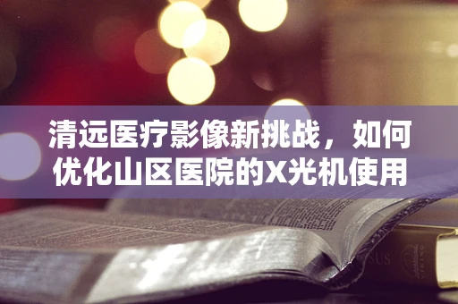 清远医疗影像新挑战，如何优化山区医院的X光机使用效率？