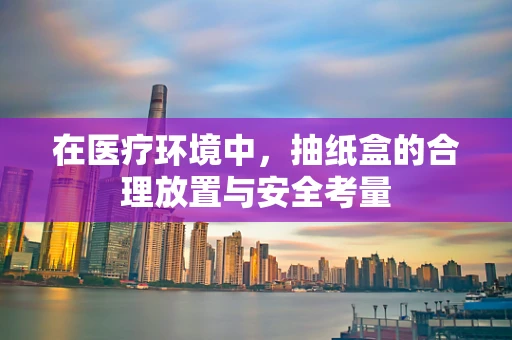在医疗环境中，抽纸盒的合理放置与安全考量