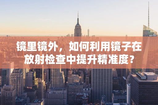 镜里镜外，如何利用镜子在放射检查中提升精准度？