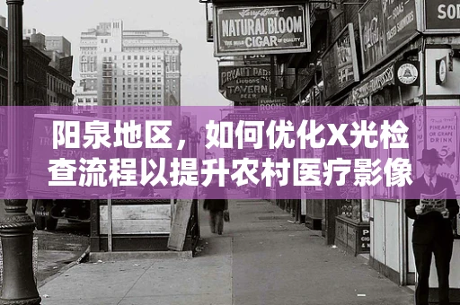 阳泉地区，如何优化X光检查流程以提升农村医疗影像诊断效率？