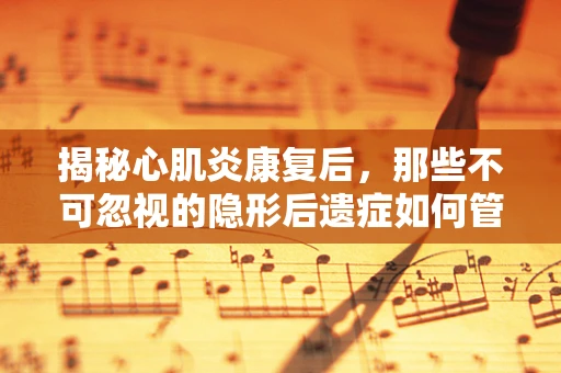 揭秘心肌炎康复后，那些不可忽视的隐形后遗症如何管理？