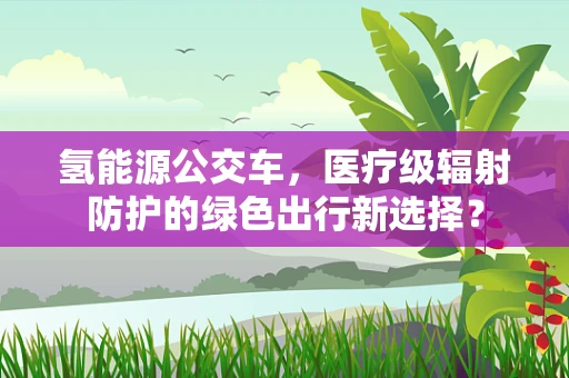 氢能源公交车，医疗级辐射防护的绿色出行新选择？