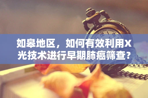 如皋地区，如何有效利用X光技术进行早期肺癌筛查？