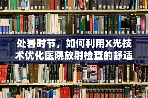 处暑时节，如何利用X光技术优化医院放射检查的舒适度与效率？