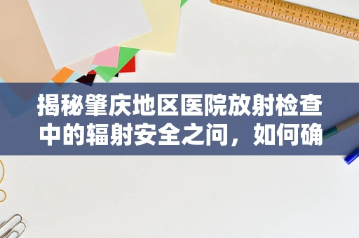 揭秘肇庆地区医院放射检查中的辐射安全之问，如何确保患者与医护人员的双重保护？