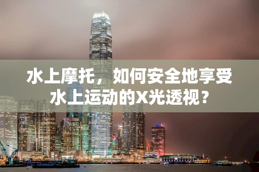水上摩托，如何安全地享受水上运动的X光透视？