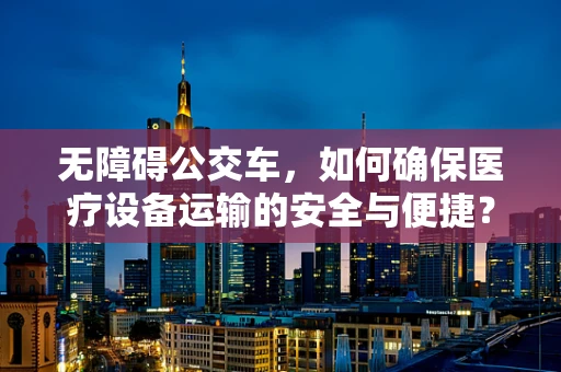 无障碍公交车，如何确保医疗设备运输的安全与便捷？