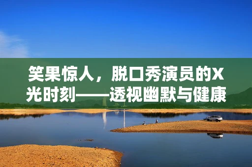 笑果惊人，脱口秀演员的X光时刻——透视幽默与健康的微妙平衡