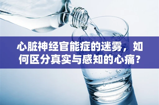 心脏神经官能症的迷雾，如何区分真实与感知的心痛？