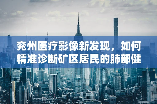 兖州医疗影像新发现，如何精准诊断矿区居民的肺部健康状况？
