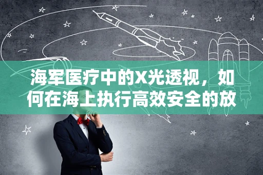 海军医疗中的X光透视，如何在海上执行高效安全的放射检查？