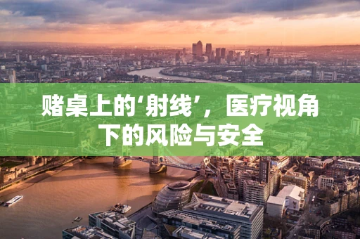 赌桌上的‘射线’，医疗视角下的风险与安全