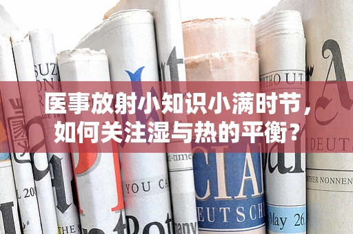 医事放射小知识小满时节，如何关注湿与热的平衡？