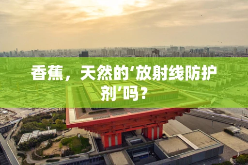 香蕉，天然的‘放射线防护剂’吗？