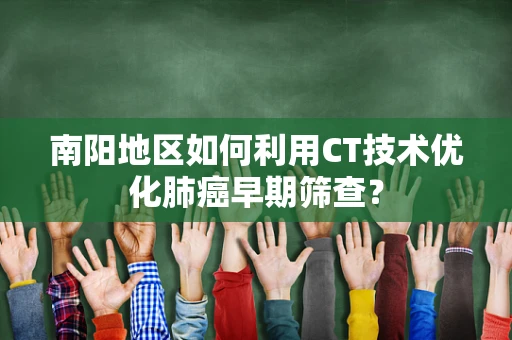 南阳地区如何利用CT技术优化肺癌早期筛查？