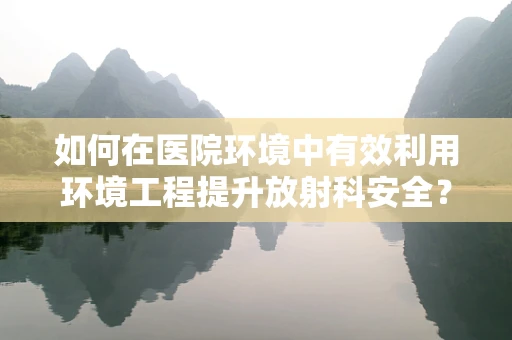 如何在医院环境中有效利用环境工程提升放射科安全？