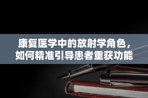 康复医学中的放射学角色，如何精准引导患者重获功能？