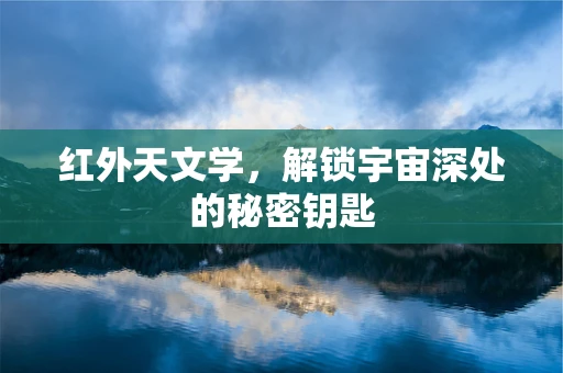 红外天文学，解锁宇宙深处的秘密钥匙