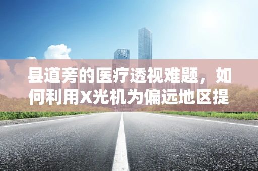 县道旁的医疗透视难题，如何利用X光机为偏远地区提供有效诊断？
