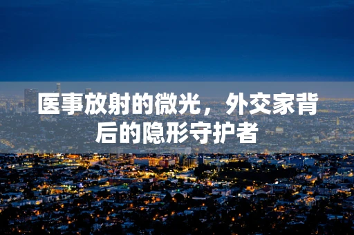 医事放射的微光，外交家背后的隐形守护者