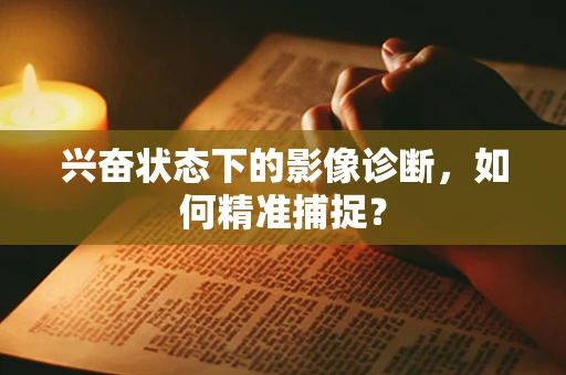 兴奋状态下的影像诊断，如何精准捕捉？