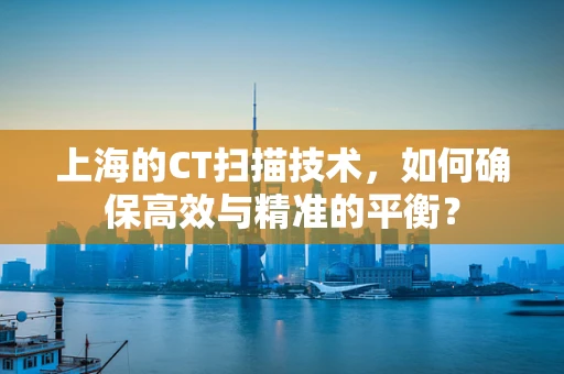 上海的CT扫描技术，如何确保高效与精准的平衡？