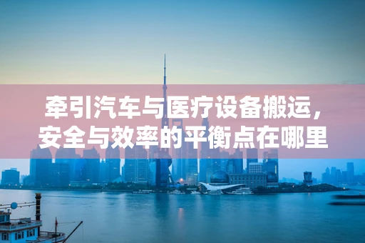 牵引汽车与医疗设备搬运，安全与效率的平衡点在哪里？