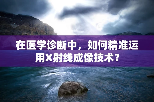 在医学诊断中，如何精准运用X射线成像技术？