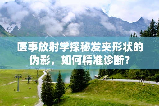 医事放射学探秘发夹形状的伪影，如何精准诊断？