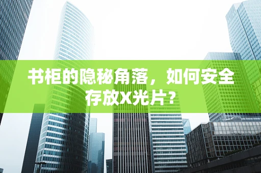 书柜的隐秘角落，如何安全存放X光片？