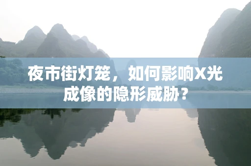 夜市街灯笼，如何影响X光成像的隐形威胁？