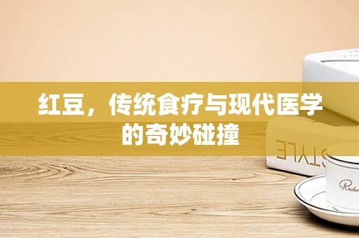 红豆，传统食疗与现代医学的奇妙碰撞