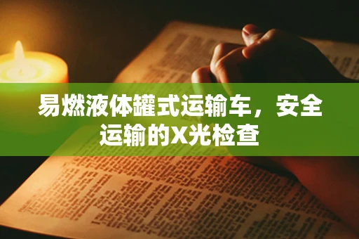 易燃液体罐式运输车，安全运输的X光检查