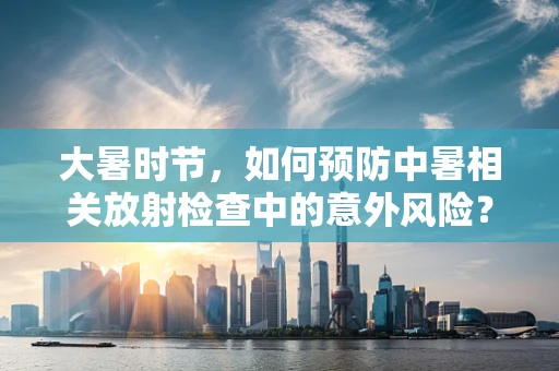 大暑时节，如何预防中暑相关放射检查中的意外风险？