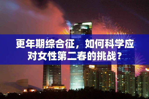 更年期综合征，如何科学应对女性第二春的挑战？