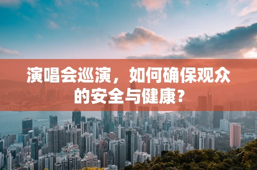 演唱会巡演，如何确保观众的安全与健康？